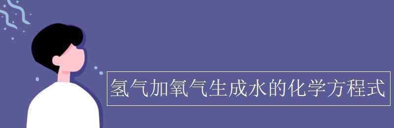 氫氣與氧氣反應(yīng)的化學(xué)方程式 氫氣加氧氣生成水的化學(xué)方程式