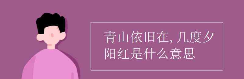 幾度夕陽(yáng)紅 青山依舊在,幾度夕陽(yáng)紅是什么意思