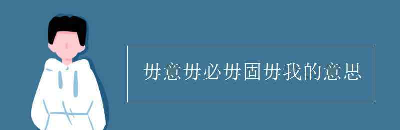 毋意毋必毋固毋我的意思 毋意毋必毋固毋我的意思