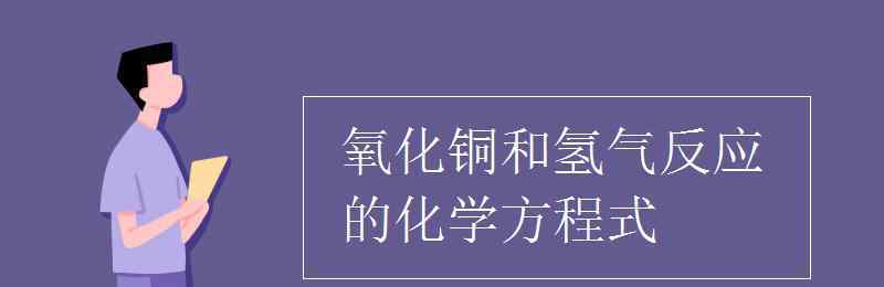 銅與氧氣反應(yīng)的化學(xué)方程式 氧化銅和氫氣反應(yīng)的化學(xué)方程式