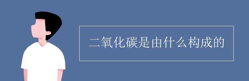 二氧化碳是什么 二氧化碳是由什么構(gòu)成的