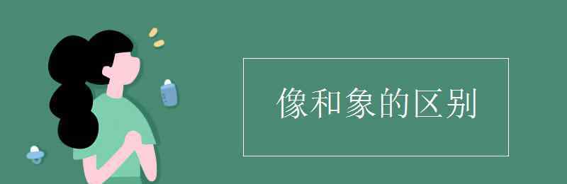 好象與好像的區(qū)別 像和象的區(qū)別