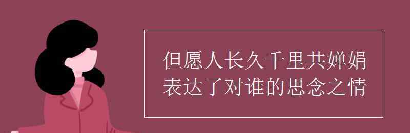 但愿人長久千里共嬋娟表達(dá)對誰的思念 但愿人長久千里共嬋娟表達(dá)了對誰的思念之情