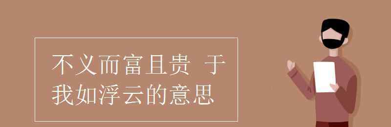 不義而富且貴于我如浮云翻譯 不義而富且貴 于我如浮云的意思