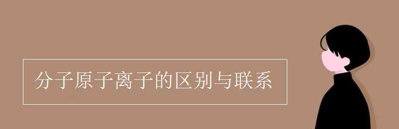 分子和原子的區(qū)別 分子原子離子的區(qū)別與聯(lián)系