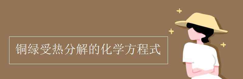 銅綠受熱分解的化學(xué)方程式 銅綠受熱分解的化學(xué)方程式