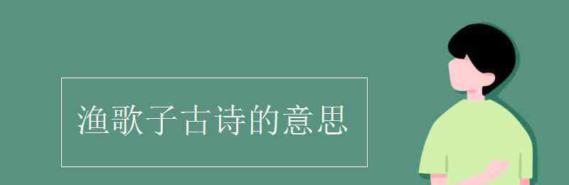 漁歌子古詩(shī)的意思 漁歌子古詩(shī)的意思