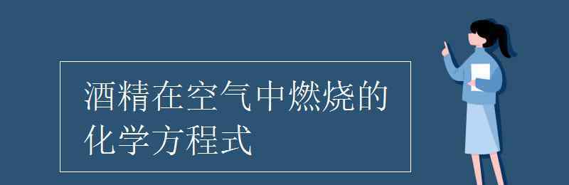 酒精在空氣中燃燒的化學(xué)方程式 酒精在空氣中燃燒的化學(xué)方程式