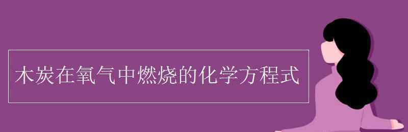 木炭在氧氣中燃燒的化學(xué)方程式 木炭在氧氣中燃燒的化學(xué)方程式