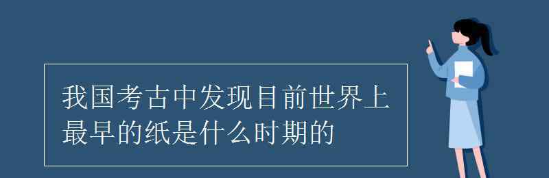 我國最早的紙出現(xiàn)在哪個(gè)時(shí)期 我國考古中發(fā)現(xiàn)目前世界上最早的紙是什么時(shí)期的