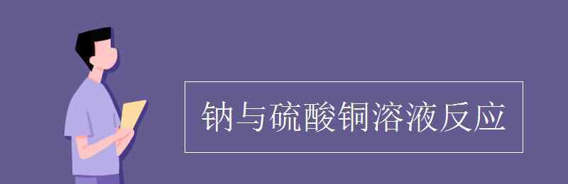 鈉與硫酸銅溶液反應 鈉與硫酸銅溶液反應