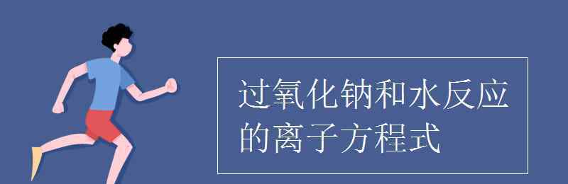 過氧化鈉與水反應方程式 過氧化鈉和水反應的離子方程式