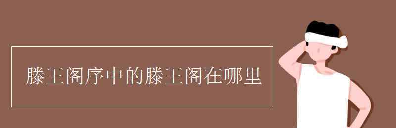 滕王閣在哪 滕王閣序中的滕王閣在哪里