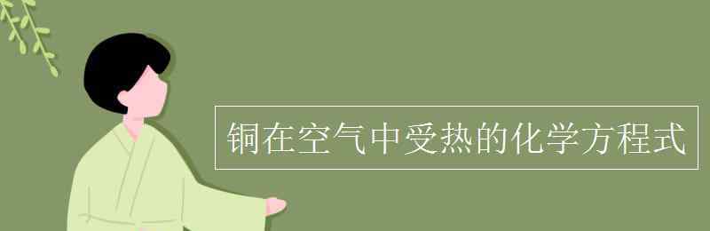 銅在空氣中加熱的化學(xué)方程式 銅在空氣中受熱的化學(xué)方程式