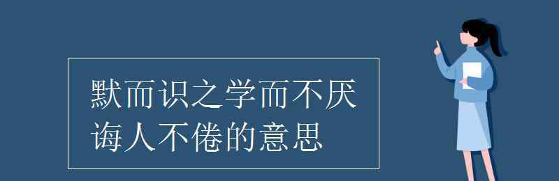 學(xué)而不厭誨人不倦的意思 默而識之學(xué)而不厭誨人不倦的意思