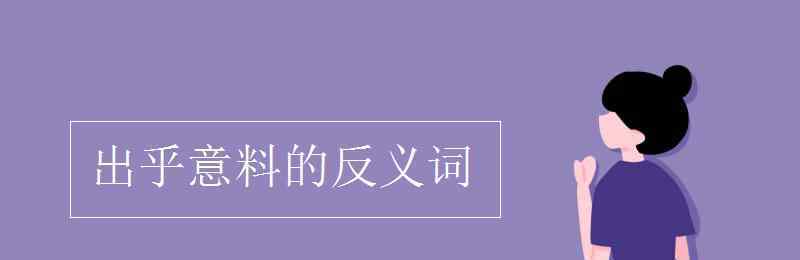 出乎意料的反義詞 出乎意料的反義詞