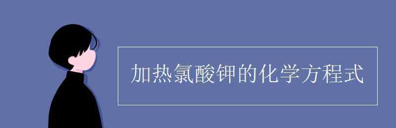 加熱氯酸鉀的化學(xué)方程式 加熱氯酸鉀的化學(xué)方程式