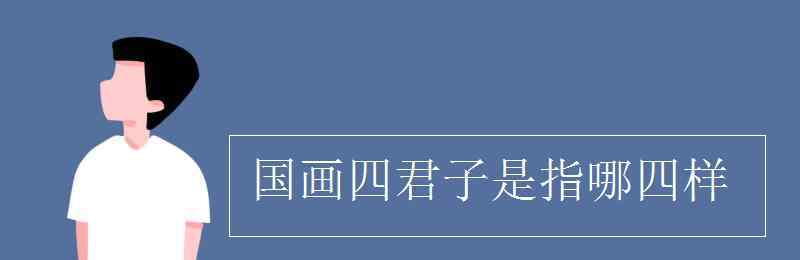 國(guó)畫四君子 國(guó)畫四君子是指哪四樣