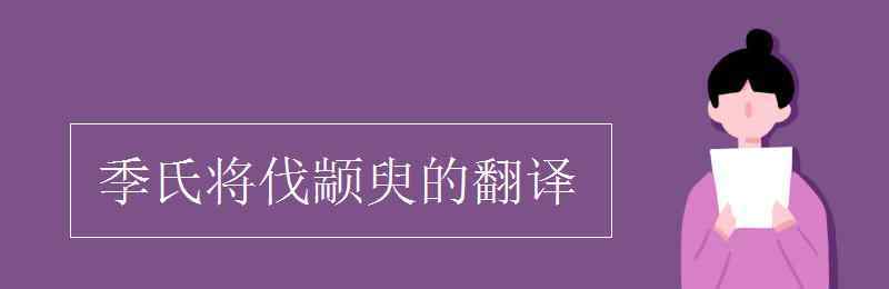 季氏將伐顓臾的翻譯 季氏將伐顓臾的翻譯