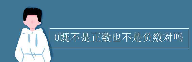 0既不是正數(shù)也不是負(fù)數(shù)對(duì)嗎 0既不是正數(shù)也不是負(fù)數(shù)對(duì)嗎