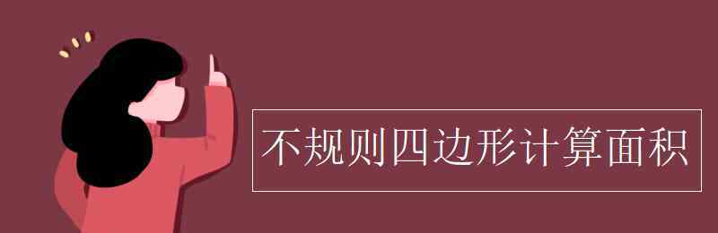 不規(guī)則四邊形面積公式 不規(guī)則四邊形計算面積