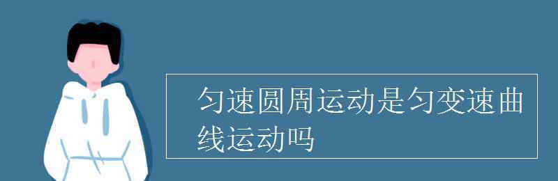 勻速圓周運(yùn)動(dòng)是勻速運(yùn)動(dòng)嗎 勻速圓周運(yùn)動(dòng)是勻變速曲線運(yùn)動(dòng)嗎