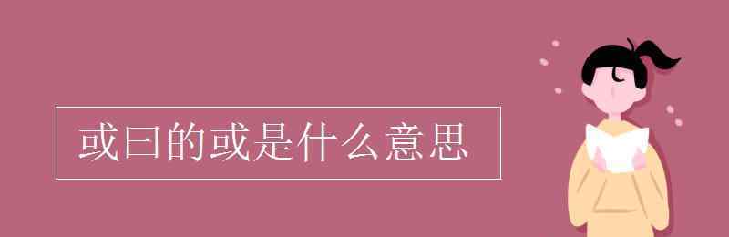 或曰的或是什么意思 或曰的或是什么意思