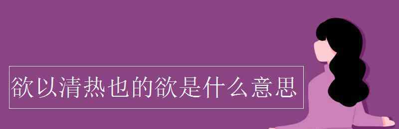 欲是什么意思 欲以清熱也的欲是什么意思