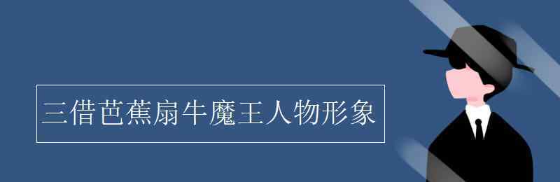 三借芭蕉扇 三借芭蕉扇牛魔王人物形象