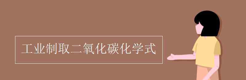 工業(yè)制取二氧化碳的化學(xué)方程式 工業(yè)制取二氧化碳化學(xué)式