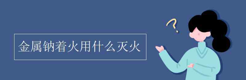 金屬鈉著火用什么滅火 金屬鈉著火用什么滅火