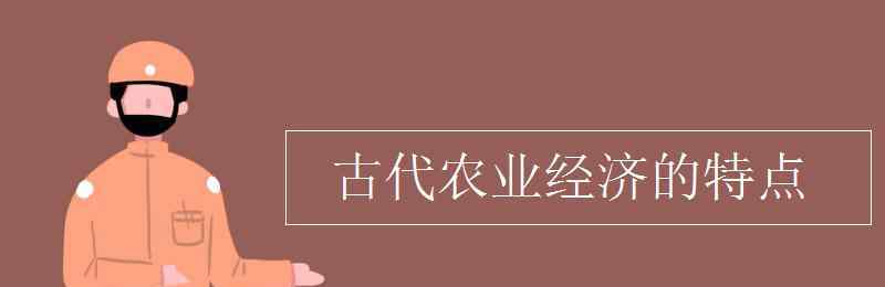 我國古代農(nóng)業(yè)經(jīng)濟的基本特點 古代農(nóng)業(yè)經(jīng)濟的特點