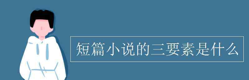 短篇小說 短篇小說的三要素是什么