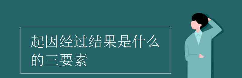 經(jīng)過 起因經(jīng)過結(jié)果是什么的三要素