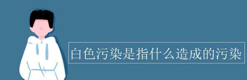 白色污染的原因 白色污染是指什么造成的污染