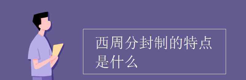 西周分封制的目的 西周分封制的特點(diǎn)是什么