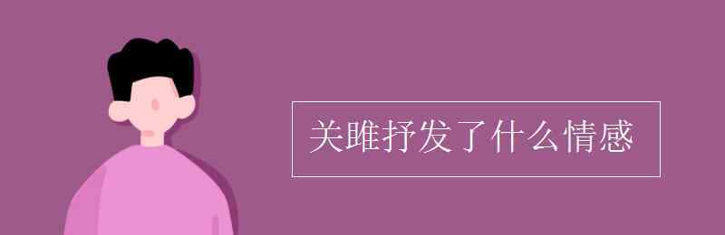 關(guān)雎的思想感情 關(guān)雎抒發(fā)了什么情感