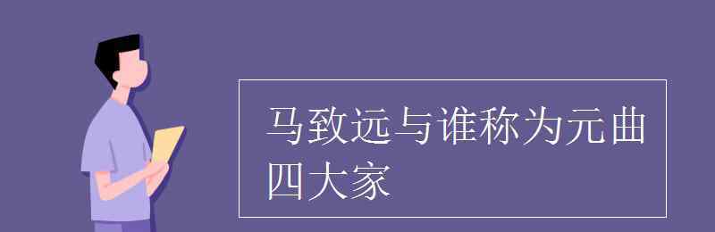 元曲四大家是誰(shuí) 馬致遠(yuǎn)與誰(shuí)稱為元曲四大家