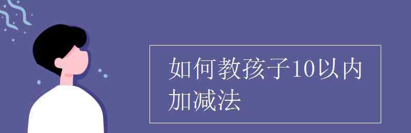 10以?xún)?nèi)加減法怎么教孩子 如何教孩子10以?xún)?nèi)加減法