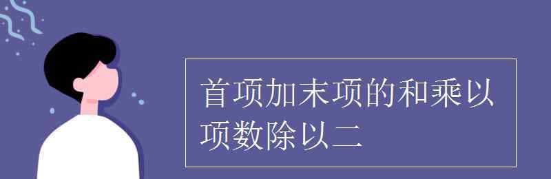 首項加末項的和乘以項數(shù)除以二 首項加末項的和乘以項數(shù)除以二