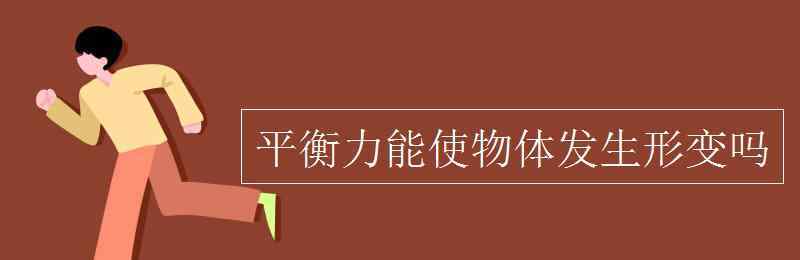 力可以使物體發(fā)生什么 平衡力能使物體發(fā)生形變嗎