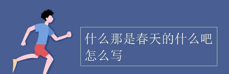 什么那是春天的什么吧 什么那是春天的什么吧怎么寫