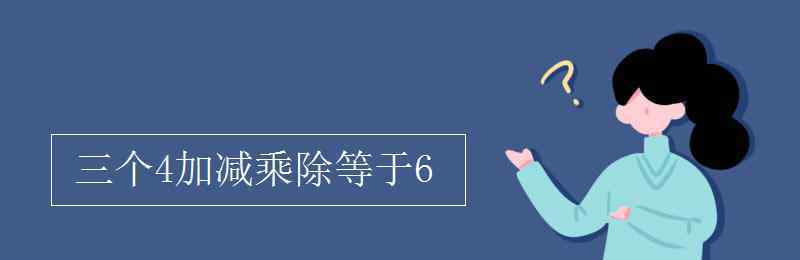 三個四怎么等于6 三個4加減乘除等于6