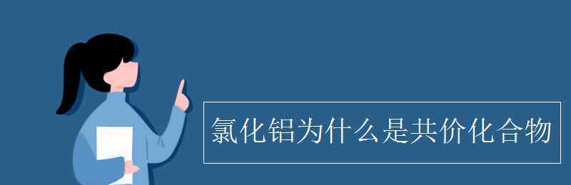 氯化鋁為什么是共價化合物 氯化鋁為什么是共價化合物