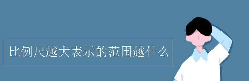 比例尺越大表示的范圍越什么 比例尺越大表示的范圍越什么