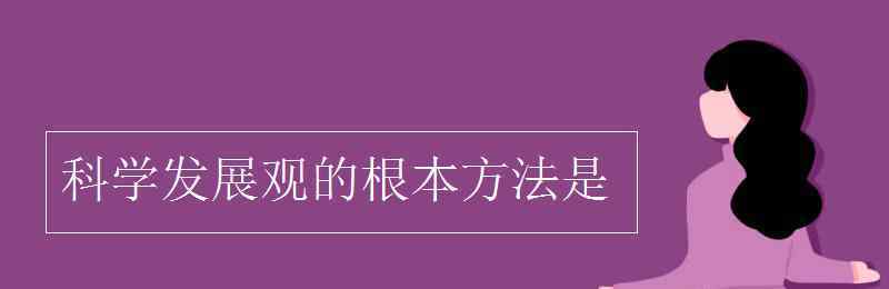 科學(xué)發(fā)展觀的根本方法是 科學(xué)發(fā)展觀的根本方法是