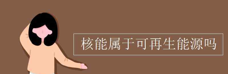 核燃料可再生嗎 核能屬于可再生能源嗎