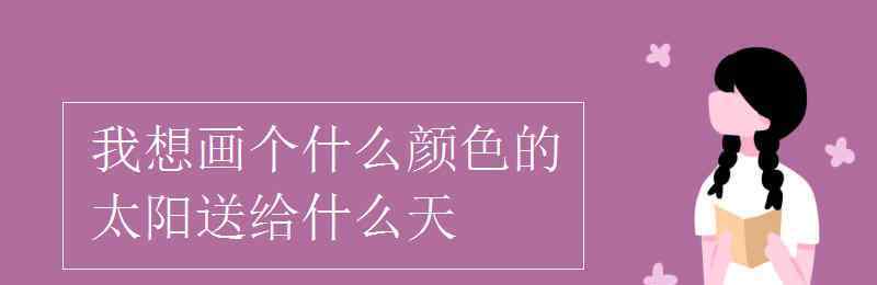 一什么太陽 我想畫個什么顏色的太陽送給什么天