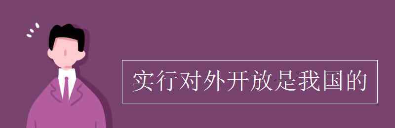 實(shí)行對(duì)外開(kāi)放是 實(shí)行對(duì)外開(kāi)放是我國(guó)的