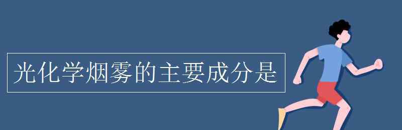 光化學(xué)煙霧的主要成分 光化學(xué)煙霧的主要成分是